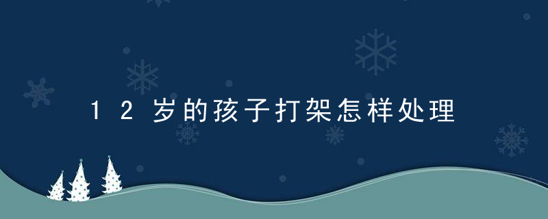 12岁的孩子打架怎样处理 12岁的孩子打架如何处理